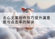 走心文案创作技巧提升满意度与点击率的秘诀