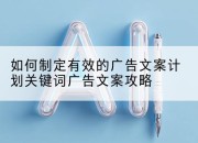 如何制定有效的广告文案计划关键词广告文案攻略
