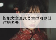 智能文章生成器重塑内容创作的未来