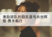 激励团队的励志语句共创辉煌-携手前行