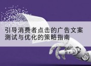 引导消费者点击的广告文案测试与优化的策略指南