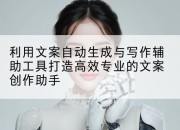 利用文案自动生成与写作辅助工具打造高效专业的文案创作助手