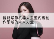 智能写作机器人重塑内容创作领域的未来力量