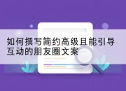 如何撰写简约高级且能引导互动的朋友圈文案
