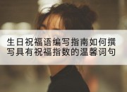 生日祝福语编写指南如何撰写具有祝福指数的温馨词句