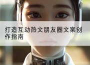 打造互动热文朋友圈文案创作指南
