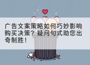 广告文案策略如何巧妙影响购买决策?疑问句式助您出奇制胜!