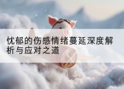 忧郁的伤感情绪蔓延深度解析与应对之道