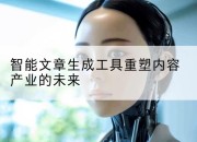 智能文章生成工具重塑内容产业的未来