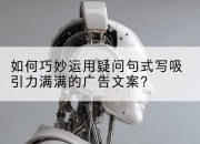 如何巧妙运用疑问句式写吸引力满满的广告文案?