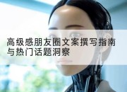 高级感朋友圈文案撰写指南与热门话题洞察