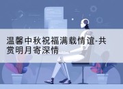 温馨中秋祝福满载情谊-共赏明月寄深情