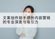 文案创作助手提升内容营销的专业深度与吸引力