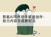 智能AI写作助手赋能创作-助力内容生成新纪元