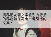 揭秘朋友圈文案吸引力背后的秘密如何写出一键引爆的文案?