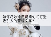 如何巧妙运用疑问句式打造吸引人的营销文案?
