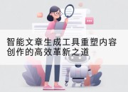 智能文章生成工具重塑内容创作的高效革新之道