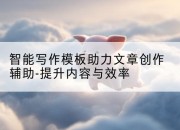 智能写作模板助力文章创作辅助-提升内容与效率
