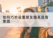 如何巧妙设置朋友圈高级背景图