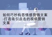 如何巧妙构思情感营销文案-打造吸引点击的视频营销文案