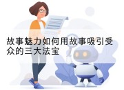 故事魅力如何用故事吸引受众的三大法宝