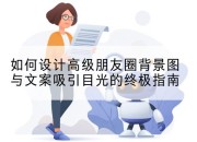 如何设计高级朋友圈背景图与文案吸引目光的终极指南