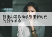 智能AI写作助手引领新时代的创作革命