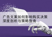 广告文案如何影响购买决策深度剖析与策略指南
