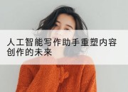 人工智能写作助手重塑内容创作的未来