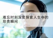 难忘时刻深度探索人生中的珍贵瞬间
