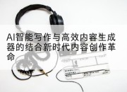 AI智能写作与高效内容生成器的结合新时代内容创作革命