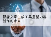 智能文章生成工具重塑内容创作的未来