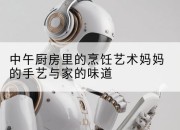 中午厨房里的烹饪艺术妈妈的手艺与家的味道