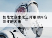 智能文章生成工具重塑内容创作的未来