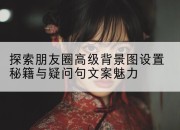 探索朋友圈高级背景图设置秘籍与疑问句文案魅力