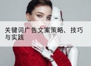 关键词广告文案策略、技巧与实践