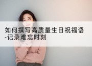 如何撰写高质量生日祝福语-记录难忘时刻