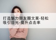 打造魅力朋友圈文案-轻松吸引目光-提升点击率