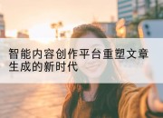 智能内容创作平台重塑文章生成的新时代