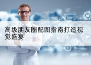 高级朋友圈配图指南打造视觉盛宴