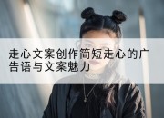 走心文案创作简短走心的广告语与文案魅力