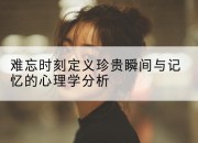 难忘时刻定义珍贵瞬间与记忆的心理学分析