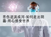悲伤逆流成河-如何走出阴霾-用心感受世界