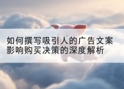 如何撰写吸引人的广告文案影响购买决策的深度解析