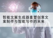 智能文案生成器重塑创意文案制作与智能写作的未来