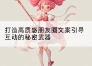 打造高质感朋友圈文案引导互动的秘密武器