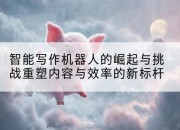 智能写作机器人的崛起与挑战重塑内容与效率的新标杆