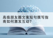 高级朋友圈文案短句撰写指南如何激发互动?