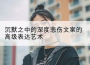 沉默之中的深度悲伤文案的高级表达艺术