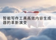 智能写作工具高效内容生成器的革新演变